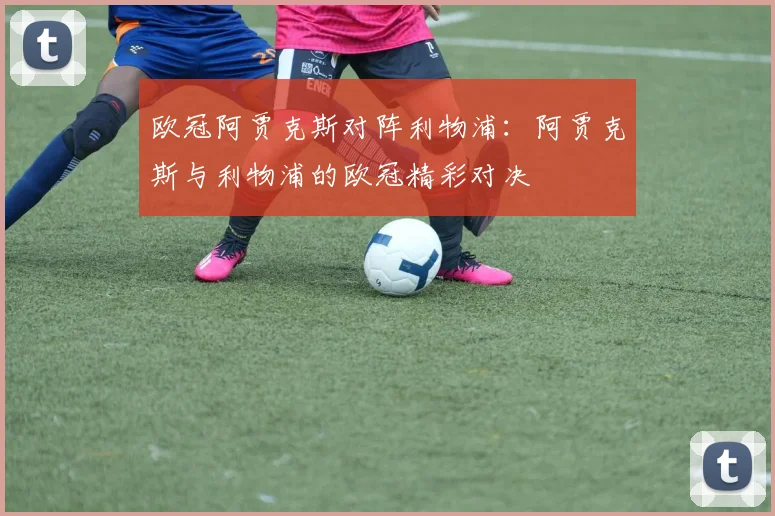 欧冠阿贾克斯对阵利物浦：阿贾克斯与利物浦的欧冠精彩对决