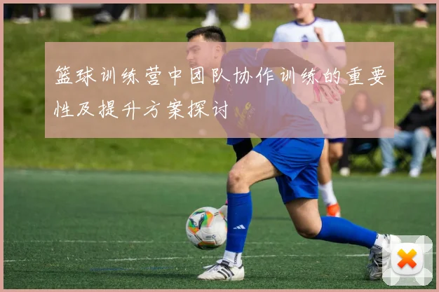 篮球训练营中团队协作训练的重要性及提升方案探讨