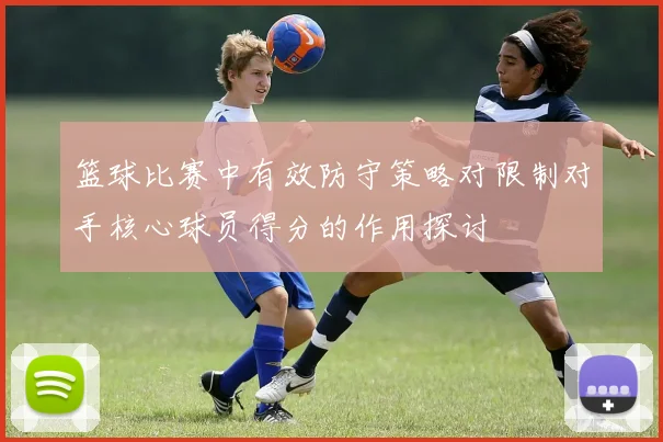 篮球比赛中有效防守策略对限制对手核心球员得分的作用探讨