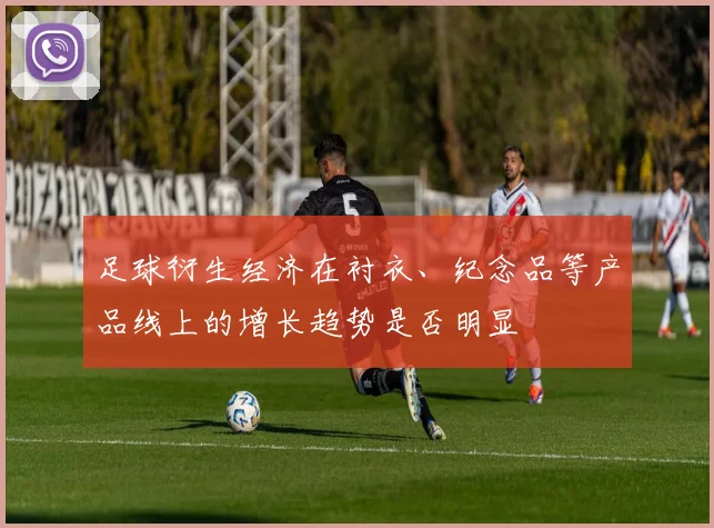 足球衍生经济在衬衣、纪念品等产品线上的增长趋势是否明显
