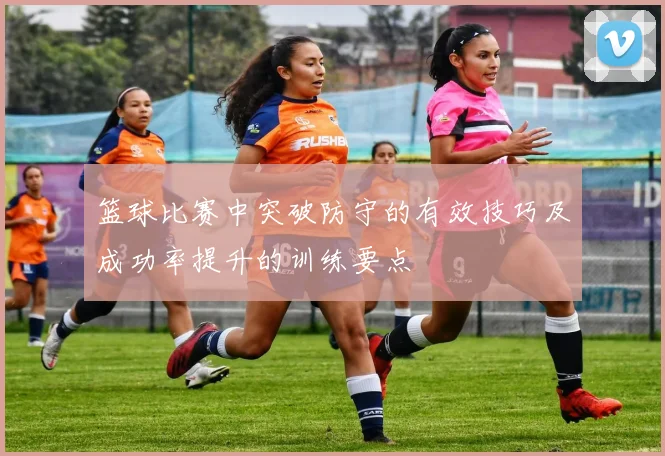 篮球比赛中突破防守的有效技巧及成功率提升的训练要点