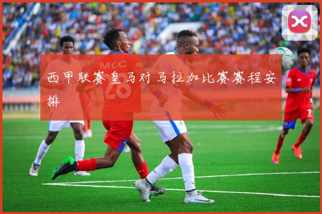 西甲联赛皇马对马拉加比赛赛程安排