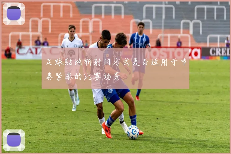 足球贴地斩射门方式是否适用于节奏紧凑的比赛场景