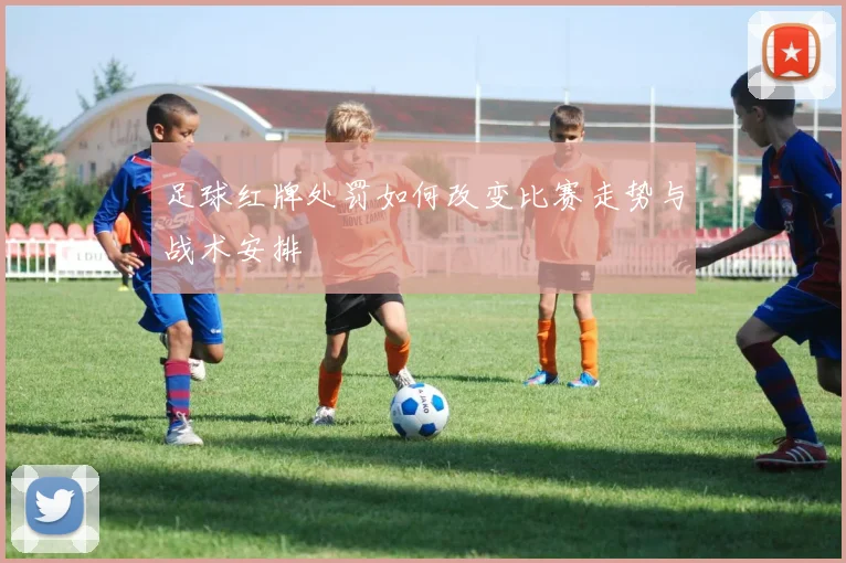 足球红牌处罚如何改变比赛走势与战术安排