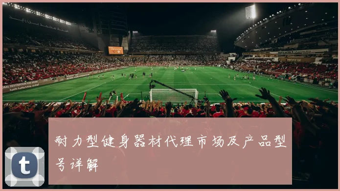 耐力型健身器材代理市场及产品型号详解