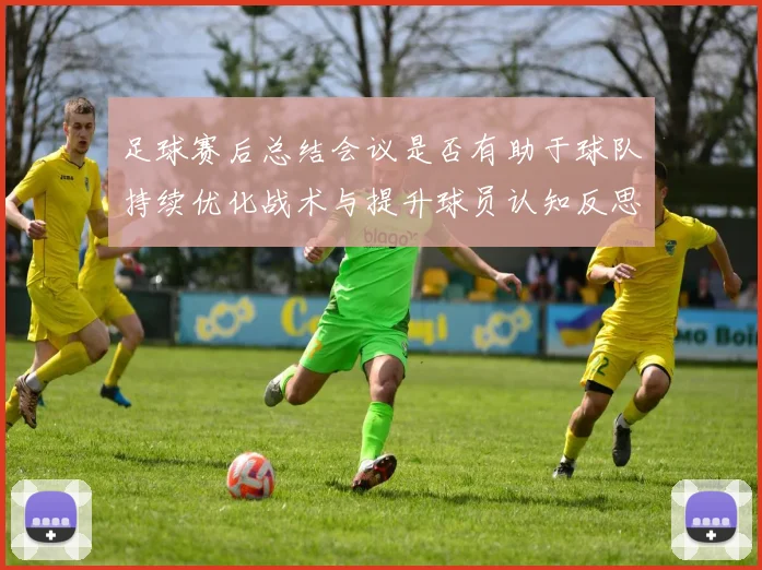 足球赛后总结会议是否有助于球队持续优化战术与提升球员认知反思