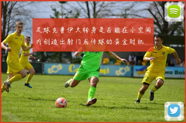 足球克鲁伊夫转身是否能在小空间内创造出射门或传球的黄金时机