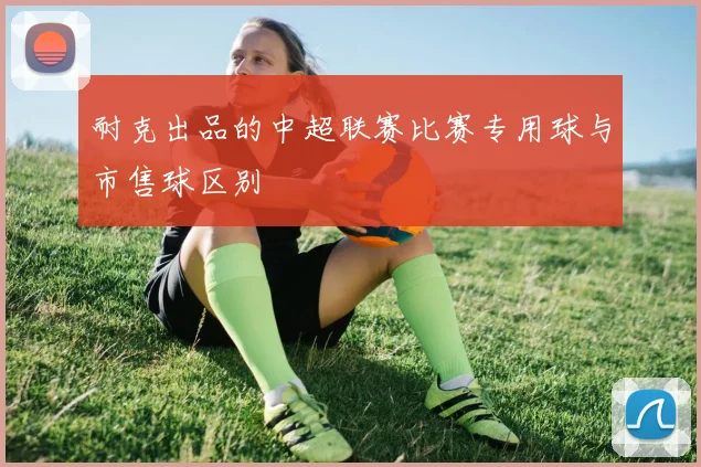耐克出品的中超联赛比赛专用球与市售球区别