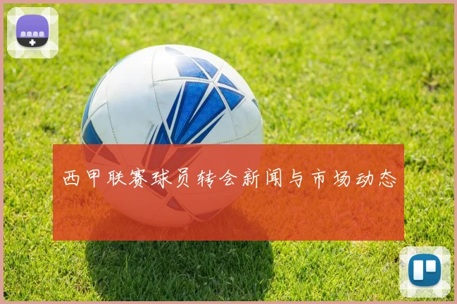 西甲联赛球员转会新闻与市场动态