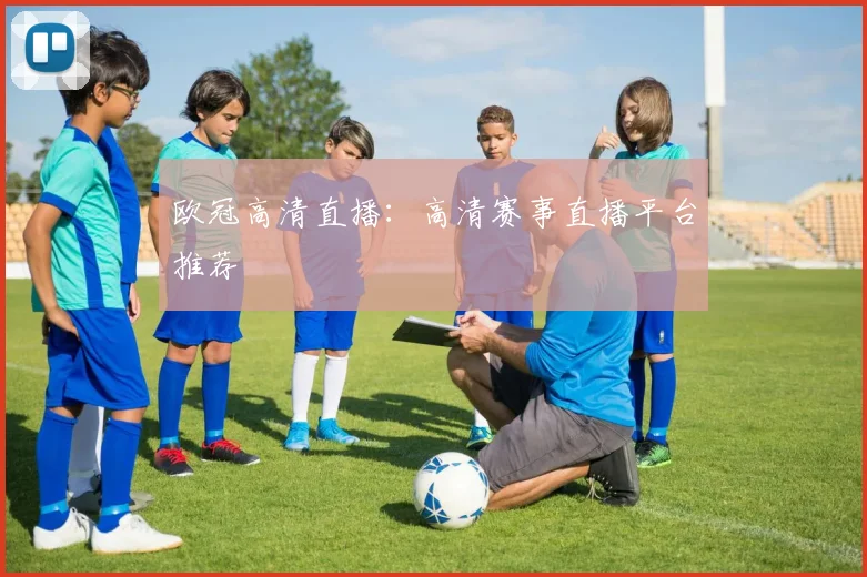 欧冠高清直播：高清赛事直播平台推荐